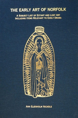 The Early Art of Norfolk: A Subject List of Extant and Lost Art Including Items Relevant to Early Drama by Nichols, Ann Eljenholm