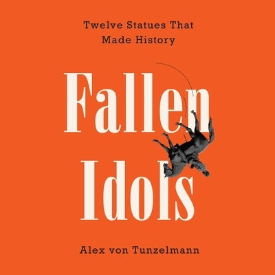 Fallen Idols: Twelve Statues That Made History by Tunzelmann, Alex Von