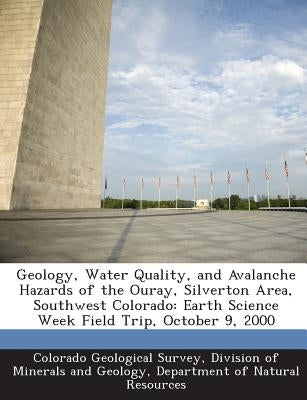 Geology, Water Quality, and Avalanche Hazards of the Ouray, Silverton Area, Southwest Colorado: Earth Science Week Field Trip, October 9, 2000 by Colorado Geological Survey, Division Of