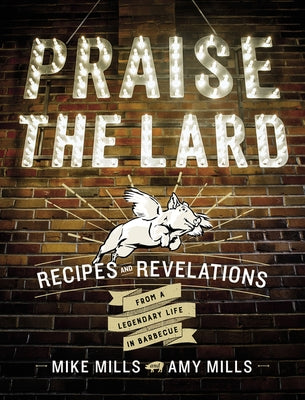 Praise the Lard: Recipes and Revelations from a Legendary Life in Barbecue by Mills, Mike