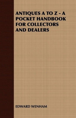 Antiques A to Z - A Pocket Handbook for Collectors and Dealers by Wenham, Edward