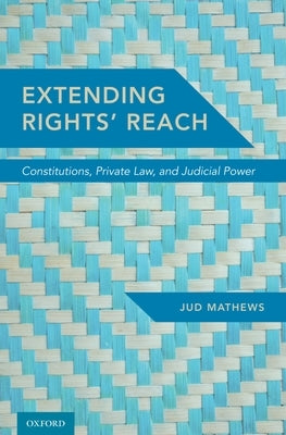 Extending Rights' Reach: Constitutions, Private Law, and Judicial Power by Mathews, Jud