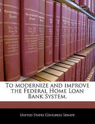 To Modernize and Improve the Federal Home Loan Bank System. by United States Congress Senate