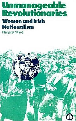 Unmanageable Revolutionaries: Women and Irish Nationalism by Ward, Margaret