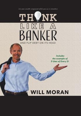 Think Like a Banker: And Flip Debt on Its Head by Moran, Will