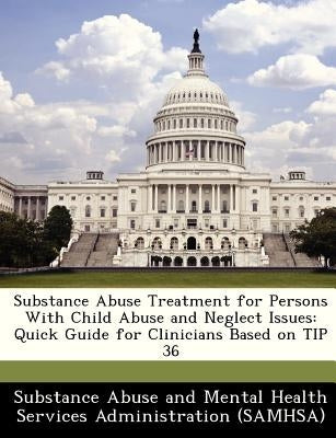 Substance Abuse Treatment for Persons with Child Abuse and Neglect Issues: Quick Guide for Clinicians Based on Tip 36 by Substance Abuse and Mental Health Servic