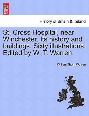 St. Cross Hospital, Near Winchester. Its History and Buildings. Sixty Illustrations. Edited by W. T. Warren. by Warren, William Thorn