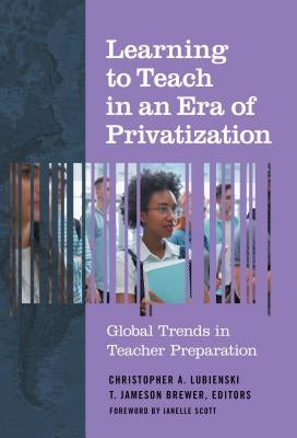 Learning to Teach in an Era of Privatization: Global Trends in Teacher Preparation by Lubienski, Christopher A.