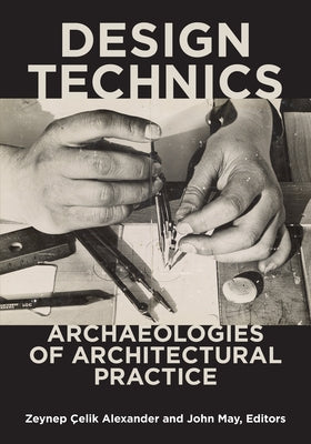 Design Technics: Archaeologies of Architectural Practice by Çelik Alexander, Zeynep