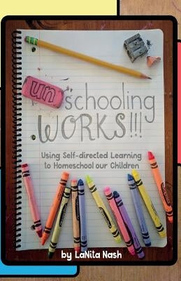 Unschooling Works!!!: Using self-directed learning to homeschool our children by Nash, La Nita