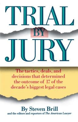 Trial by Jury: The Tactics, Deals, and Decisions That Determined the Outcome of 17 of the Decade's Biggest Legal Cases by Brill, Steven