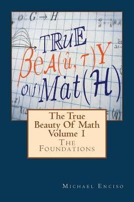 The True Beauty Of Math: Volume 1, The Foundations by Enciso, Michael