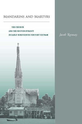 Mandarins and Martyrs: The Church and the Nguyen Dynasty in Early Nineteenth-Century Vietnam by Ramsay, Jacob