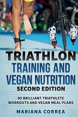 TRIATHLON TRAINING and VEGAN NUTRITION SECOND EDITION: 90 BRILLIANT TRIATHLETE WORKOUTS and VEGAN MEAL PLANS by Correa, Mariana