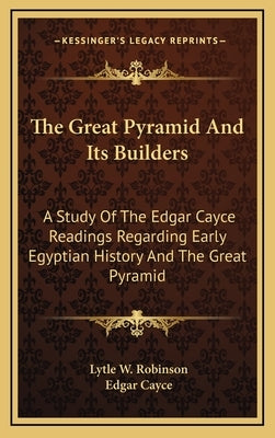 The Great Pyramid And Its Builders: A Study Of The Edgar Cayce Readings Regarding Early Egyptian History And The Great Pyramid by Robinson, Lytle W.