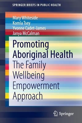 Promoting Aboriginal Health: The Family Wellbeing Empowerment Approach by Whiteside, Mary