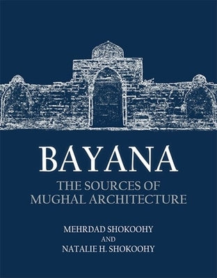 Bayana: The Sources of Mughal Architecture by Shokoohy, Mehrdad