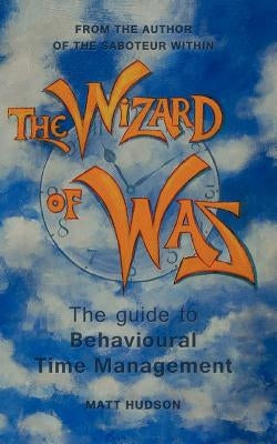 The Wizard of Was: The Guide to Behavioural Time Management by Hudson, Matt