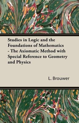 Studies in Logic and the Foundations of Mathematics - The Axiomatic Method with Special Reference to Geometry and Physics by Brouwer, L.