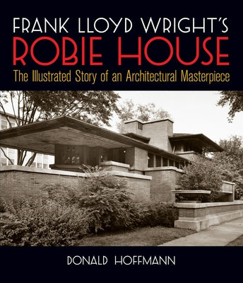 Frank Lloyd Wright's Robie House: The Illustrated Story of an Architectural Masterpiece by Hoffmann, Donald