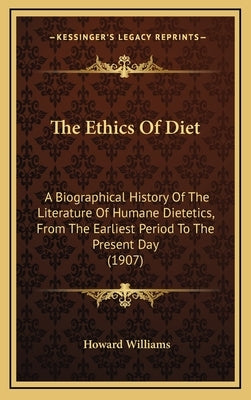 The Ethics Of Diet: A Biographical History Of The Literature Of Humane Dietetics, From The Earliest Period To The Present Day (1907) by Williams, Howard