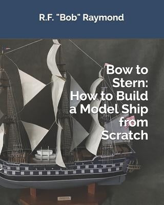 Bow to Stern: How to Build a Model Ship from Scratch by Raymond, R. F. Bob