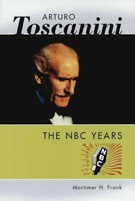 Arturo Toscanini: The NBC Years by Frank, Mortimer H.