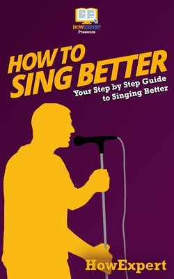 How To Sing Better: Your Step-By-Step Guide To Singing Better by Howexpert Press