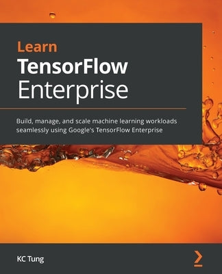 Learn TensorFlow Enterprise: Build, manage, and scale machine learning workloads seamlessly using Google's TensorFlow Enterprise by Tung, Kc