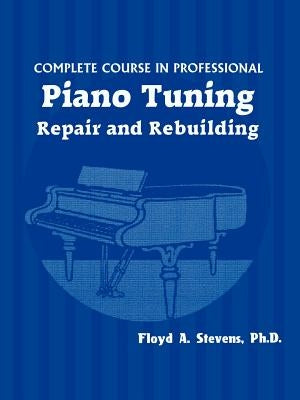 Complete Course in Professional Piano Tuning, Repair, and Rebuilding by Stevens, Floyd A.