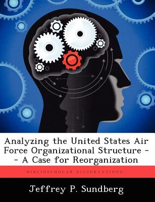 Analyzing the United States Air Force Organizational Structure -- A Case for Reorganization by Sundberg, Jeffrey P.