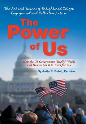 The Power of Us: The Art and Science of Enlightened Citizen Engagement and Collective Action: How the Us Government Works and How to Ge by Estell Esquire, Anita R.