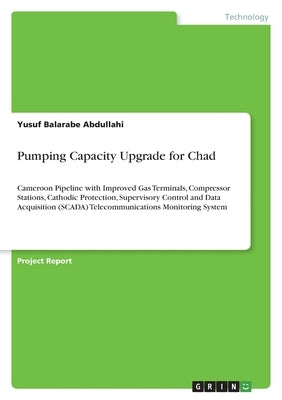 Pumping Capacity Upgrade for Chad: Cameroon Pipeline with Improved Gas Terminals, Compressor Stations, Cathodic Protection, Supervisory Control and Da by Abdullahi, Yusuf Balarabe