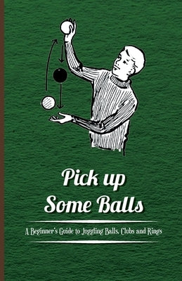 Pick Up Some Balls - A Beginner's Guide to Juggling Balls, Clubs and Rings by Anon