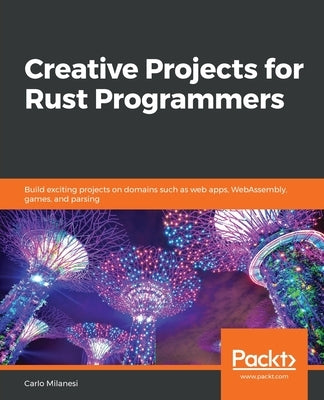 Creative Projects for Rust Programmers: Build exciting projects on domains such as web apps, WebAssembly, games, and parsing by Milanesi, Carlo