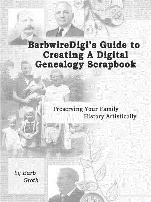 BarbwireDigi's Guide to Creating a Digital Genealogy Scrapbook by Groth, Barb