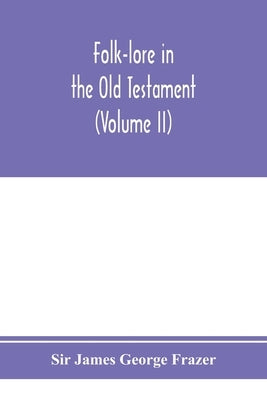 Folk-lore in the Old Testament; studies in comparative religion, legend and law (Volume II) by James George Frazer