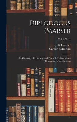 Diplodocus (Marsh): Its Osteology, Taxonomy, and Probable Habits, With a Restoration of the Skeleton; vol. 1 no. 1 by Hatcher, J. B. (John Bell) 1861-1904