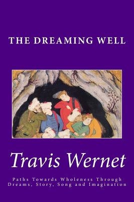 The Dreaming Well: Paths Towards Wholeness Through Dreams, Story, Song and Imagination by Wernet, Travis