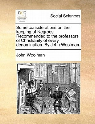 Some Considerations on the Keeping of Negroes. Recommended to the Professors of Christianity of Every Denomination. by John Woolman. by Woolman, John