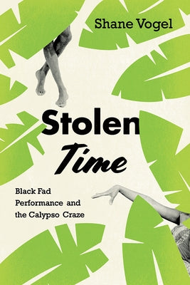 Stolen Time: Black Fad Performance and the Calypso Craze by Vogel, Shane