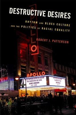 Destructive Desires: Rhythm and Blues Culture and the Politics of Racial Equality by Patterson, Robert J.