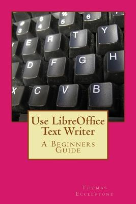 Use LibreOffice Text Writer: A Beginners Guide by Ecclestone, Thomas