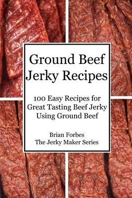 Ground Beef Jerky Recipes: 100 Easy Recipes for Great Tasting Beef Jerky Using Ground Beef by Forbes, Brian G.