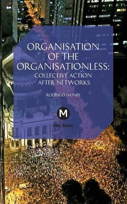 The Organisation of the Organisationless: Collective Action After Networks by Nunes, Rodrigo