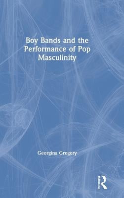 Boy Bands and the Performance of Pop Masculinity by Gregory, Georgina