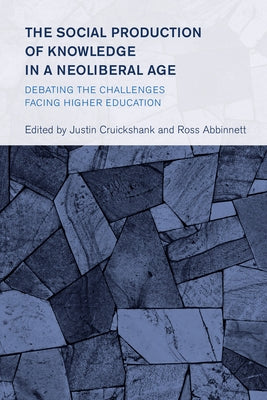 The Social Production of Knowledge in a Neoliberal Age: Debating the Challenges Facing Higher Education by Cruickshank, Justin