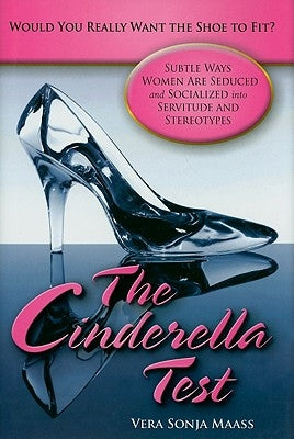 The Cinderella Test: Would You Really Want the Shoe to Fit? Subtle Ways Women Are Seduced and Socialized into Servitude and Stereotypes by Maass, Vera