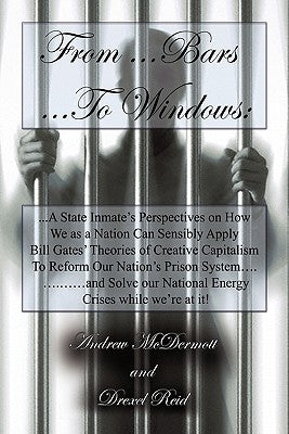 From.........Bars to........Windows: A State inmate's perspectives on how we as a nation can sensibly apply Bill Gates theories of Creative Capitalism by McDermott, Andrew