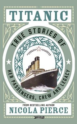 Titanic: True Stories of Her Passengers, Crew and Legacy by Pierce, Nicola